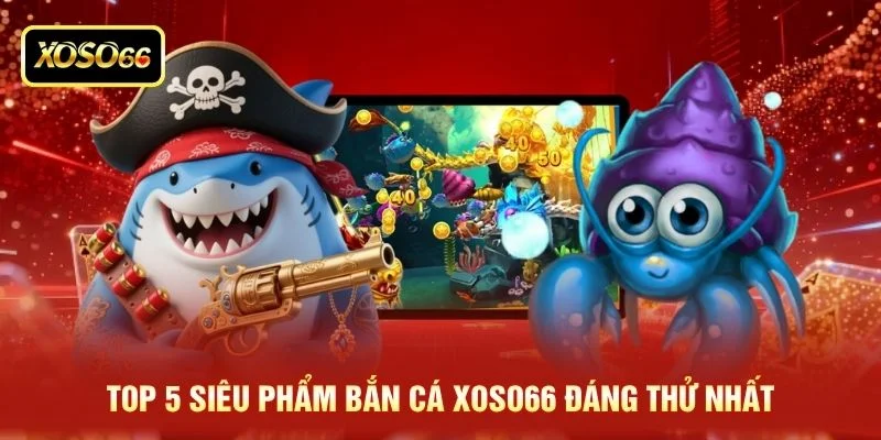 Top 5 siêu phẩm bắn cá XOSO66 đáng thử nhất Top 5 siêu phẩm bắn cá XOSO66 đáng thử nhất